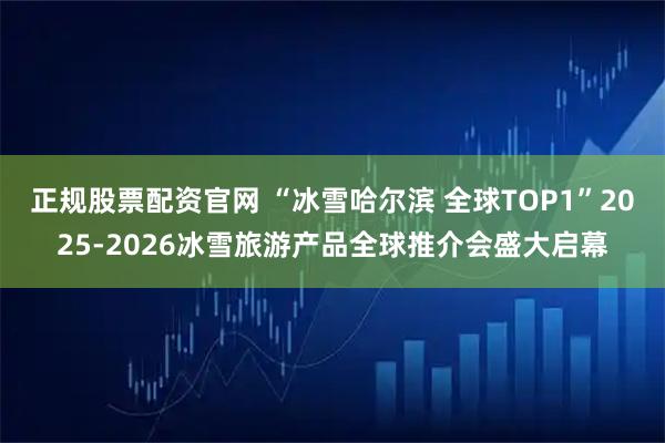 正规股票配资官网 “冰雪哈尔滨 全球TOP1”2025-2026冰雪旅游产品全球推介会盛大启幕
