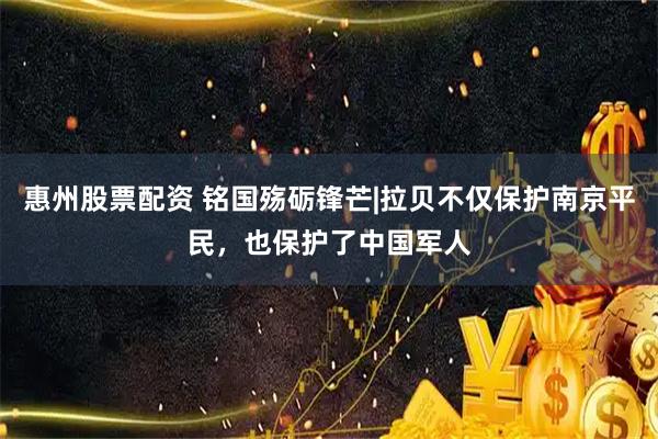 惠州股票配资 铭国殇砺锋芒|拉贝不仅保护南京平民，也保护了中国军人