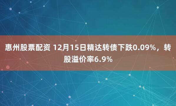 惠州股票配资 12月15日精达转债下跌0.09%，转股溢价率6.9%