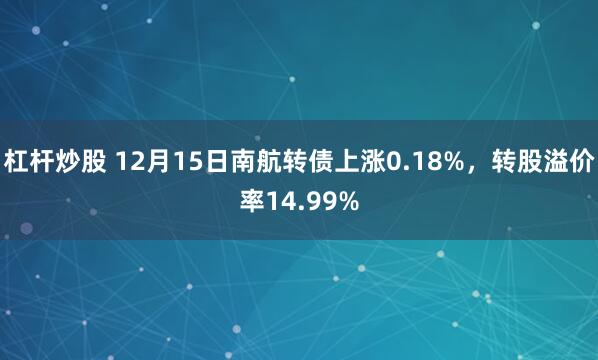 杠杆炒股 12月15日南航转债上涨0.18%，转股溢价率14.99%