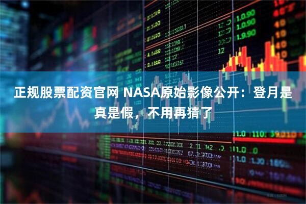 正规股票配资官网 NASA原始影像公开：登月是真是假，不用再猜了