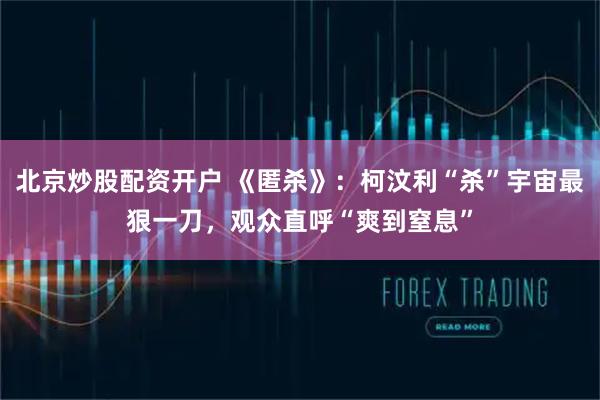 北京炒股配资开户 《匿杀》：柯汶利“杀”宇宙最狠一刀，观众直呼“爽到窒息”