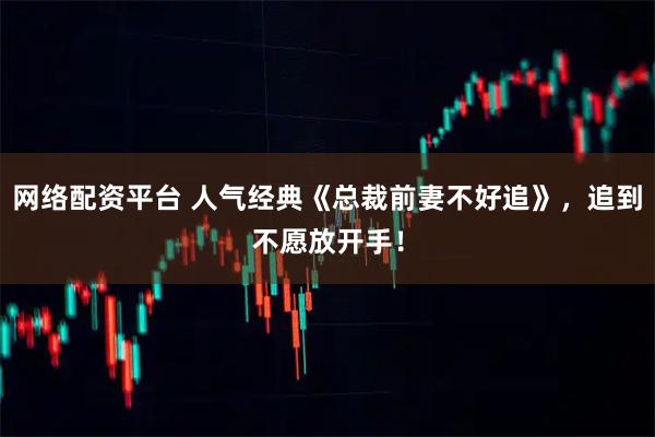 网络配资平台 人气经典《总裁前妻不好追》，追到不愿放开手！