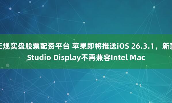 正规实盘股票配资平台 苹果即将推送iOS 26.3.1，新款Studio Display不再兼容Intel Mac
