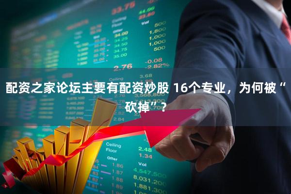 配资之家论坛主要有配资炒股 16个专业，为何被“砍掉”？