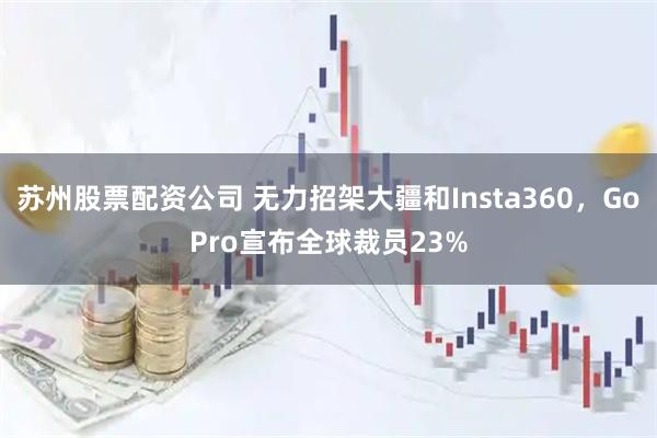 苏州股票配资公司 无力招架大疆和Insta360，GoPro宣布全球裁员23%