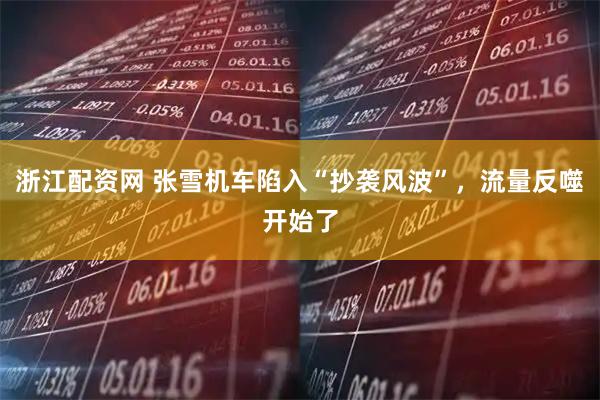 浙江配资网 张雪机车陷入“抄袭风波”，流量反噬开始了