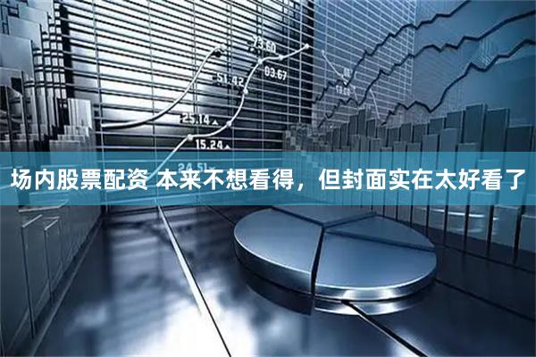 场内股票配资 本来不想看得，但封面实在太好看了