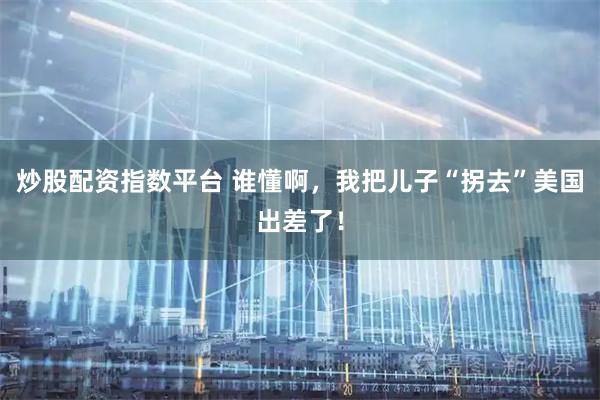 炒股配资指数平台 谁懂啊，我把儿子“拐去”美国出差了！