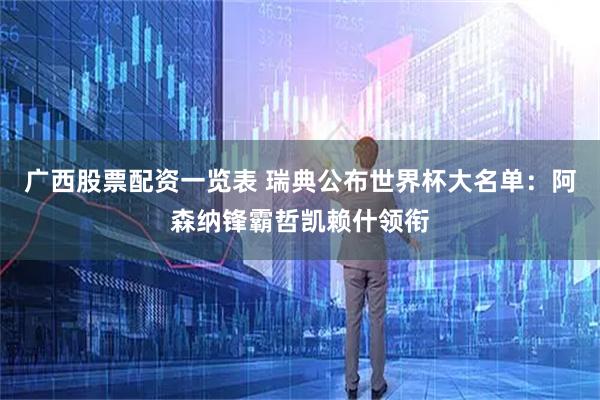 广西股票配资一览表 瑞典公布世界杯大名单：阿森纳锋霸哲凯赖什领衔