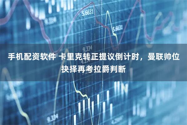 手机配资软件 卡里克转正提议倒计时，曼联帅位抉择再考拉爵判断