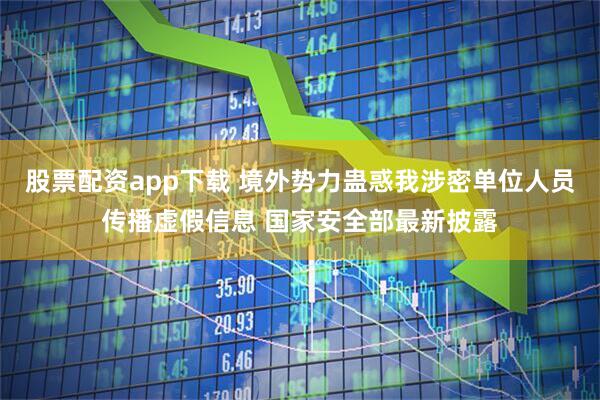 股票配资app下载 境外势力蛊惑我涉密单位人员传播虚假信息 国家安全部最新披露
