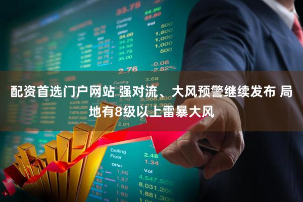 配资首选门户网站 强对流、大风预警继续发布 局地有8级以上雷暴大风