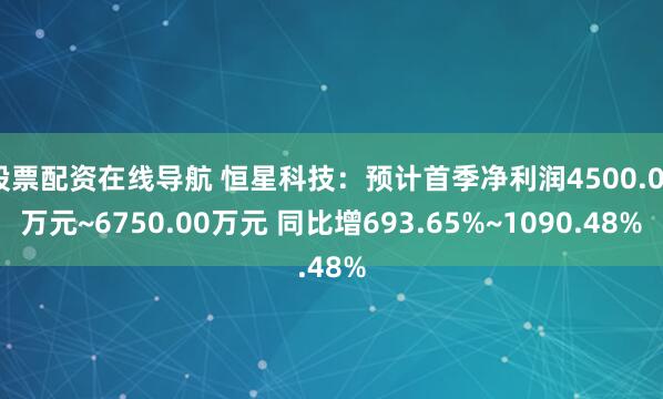 股票配资在线导航 恒星科技：预计首季净利润4500.00万元~6750.00万元 同比增693.65%~1090.48%