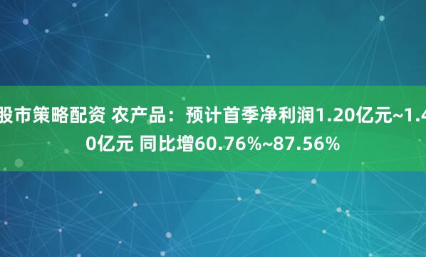 股市策略配资 农产品：预计首季净利润1.20亿元~1.40亿元 同比增60.76%~87.56%